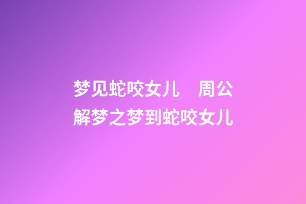 梦见蛇咬女儿　周公解梦之梦到蛇咬女儿